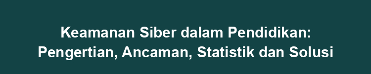 Keamanan Siber dalam Pendidikan: Pengertian, Ancaman, Statistik dan Solusi